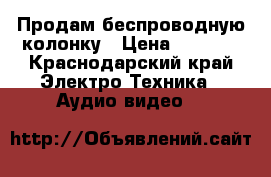 Продам беспроводную колонку › Цена ­ 3 500 - Краснодарский край Электро-Техника » Аудио-видео   